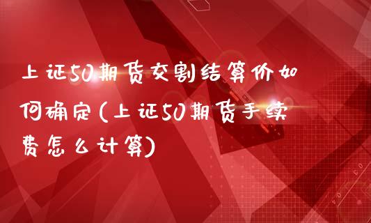 上证50期货交割结算价如何确定(上证50期货手续费怎么计算)