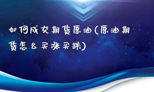 如何成交期货原油(原油期货怎么买涨买跌)_https://www.boyangwujin.com_期货直播间_第1张