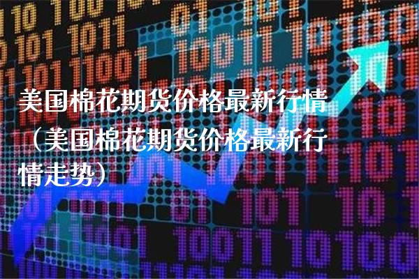 美国棉花期货价格最新行情（美国棉花期货价格最新行情走势）