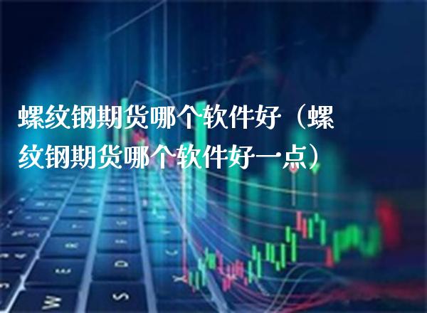 螺纹钢期货哪个软件好（螺纹钢期货哪个软件好一点）_https://www.boyangwujin.com_纳指期货_第1张