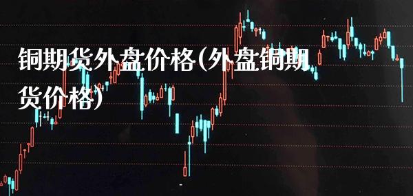 铜期货外盘价格(外盘铜期货价格)_https://www.boyangwujin.com_恒生指数_第1张