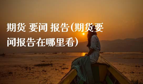 期货 要闻 报告(期货要闻报告在哪里看)_https://www.boyangwujin.com_期货直播间_第1张
