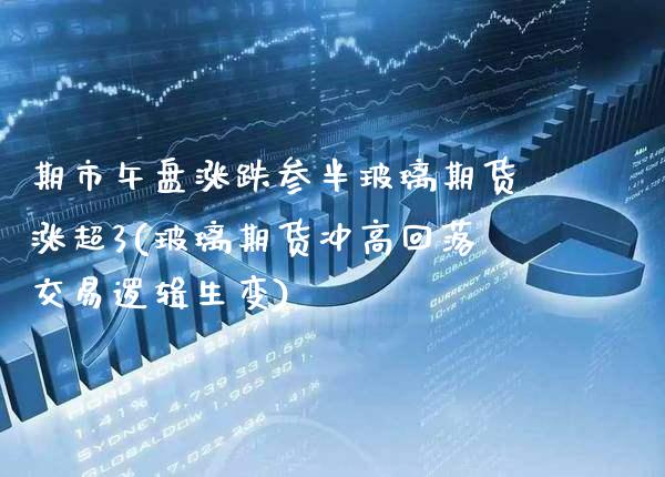 期市午盘涨跌参半玻璃期货涨超3(玻璃期货冲高回落交易逻辑生变)_https://www.boyangwujin.com_恒指期货_第1张