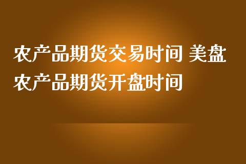 农产品期货交易时间 美盘农产品期货开盘时间_https://www.boyangwujin.com_期货直播间_第1张