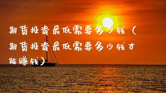 期货投资最低需要多少钱（期货投资最低需要多少钱才能赚钱）