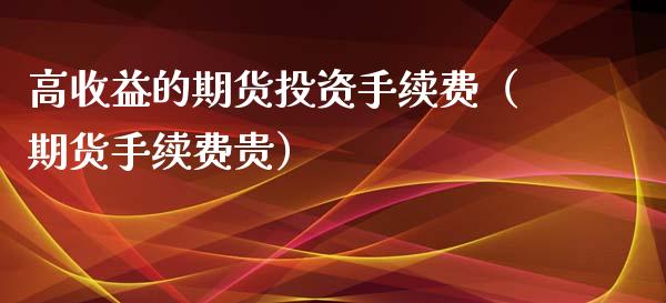 高收益的期货投资手续费（期货手续费贵）_https://www.boyangwujin.com_期货直播间_第1张