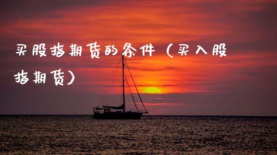 买股指期货的条件（买入股指期货）_https://www.boyangwujin.com_期货直播间_第1张
