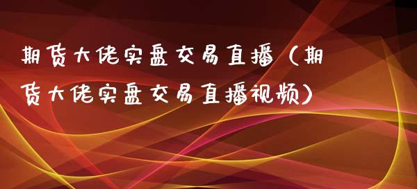 期货大佬实盘交易直播（期货大佬实盘交易直播视频）_https://www.boyangwujin.com_期货直播间_第1张