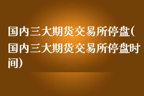 国内三大期货交易所停盘(国内三大期货交易所停盘时间)_https://www.boyangwujin.com_恒生指数_第1张