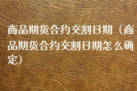 商品期货合约交割日期（商品期货合约交割日期怎么确定）_https://www.boyangwujin.com_黄金期货_第1张