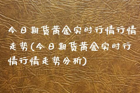 今日期货黄金实时行情行情走势(今日期货黄金实时行情行情走势分析)_https://www.boyangwujin.com_期货直播间_第1张