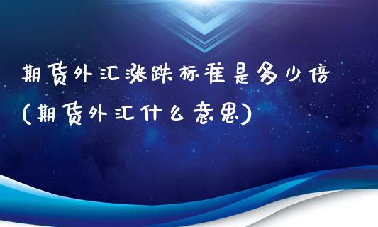 期货外汇涨跌标准是多少倍(期货外汇什么意思)_https://www.boyangwujin.com_白银期货_第1张