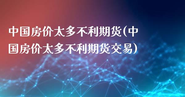 中国房价太多不利期货(中国房价太多不利期货交易)_https://www.boyangwujin.com_原油期货_第1张