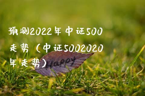 预测2022年中证500走势（中证5002020年走势）