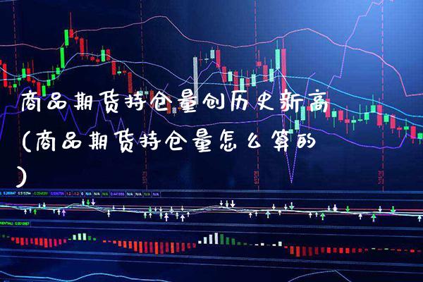 商品期货持仓量创历史新高(商品期货持仓量怎么算的)