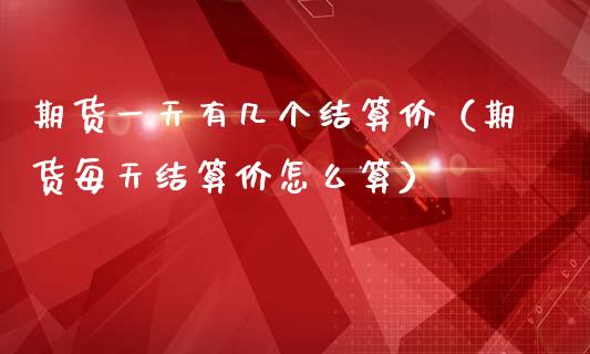 期货一天有几个结算价（期货每天结算价怎么算）
