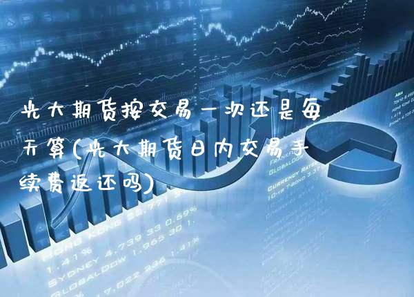 光大期货按交易一次还是每天算(光大期货日内交易手续费返还吗)