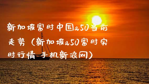 新加坡富时中国a50当前走势（新加坡a50富时实时行情 手机新浪网）_https://www.boyangwujin.com_期货直播间_第1张