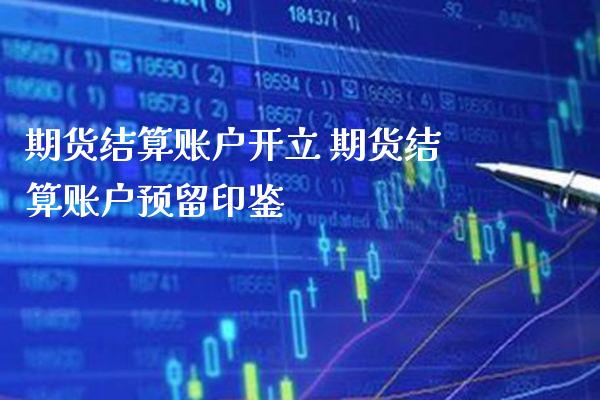 期货结算账户开立 期货结算账户预留印鉴