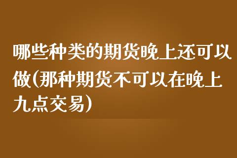 哪些种类的期货晚上还可以做(那种期货不可以在晚上九点交易)