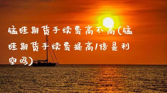 锰硅期货手续费高不高(锰硅期货手续费提高1倍是利空吗)_https://www.boyangwujin.com_期货直播间_第1张