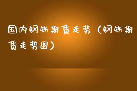 国内钢铁期货走势（钢铁期货走势图）