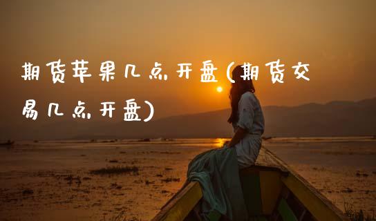 期货苹果几点开盘(期货交易几点开盘)_https://www.boyangwujin.com_期货开户_第1张