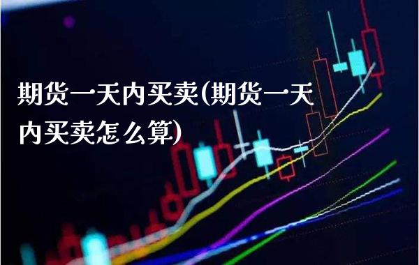 期货一天内买卖(期货一天内买卖怎么算)_https://www.boyangwujin.com_期货直播间_第1张