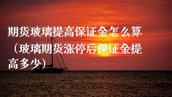 期货玻璃提高保证金怎么算（玻璃期货涨停后保证金提高多少）
