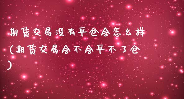 期货交易没有平仓会怎么样(期货交易会不会平不了仓)_https://www.boyangwujin.com_期货科普_第1张