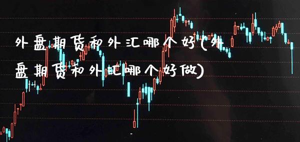 外盘期货和外汇哪个好(外盘期货和外汇哪个好做)