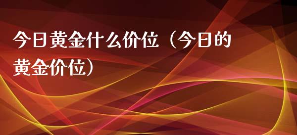 今日黄金什么价位（今日的黄金价位）_https://www.boyangwujin.com_期货直播间_第1张
