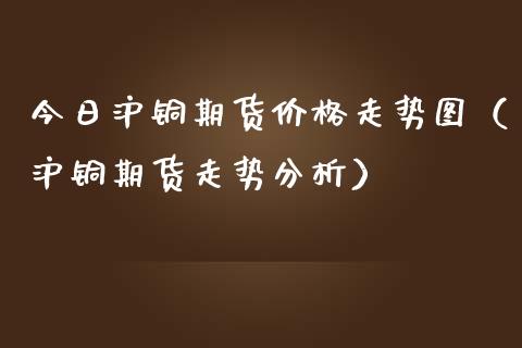 今日沪铜期货价格走势图（沪铜期货走势分析）_https://www.boyangwujin.com_期货直播间_第1张