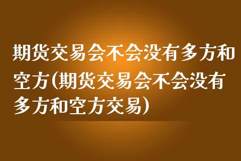 期货交易会不会没有多方和空方(期货交易会不会没有多方和空方交易)_https://www.boyangwujin.com_期货直播间_第1张