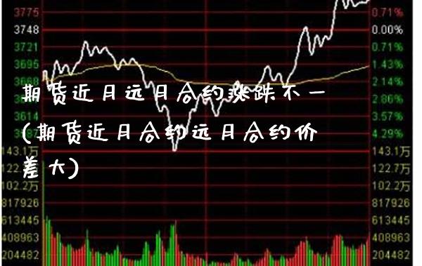 期货近月远月合约涨跌不一(期货近月合约远月合约价差大)