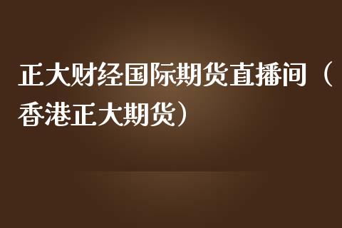 正大财经国际期货直播间（香港正大期货）_https://www.boyangwujin.com_期货直播间_第1张