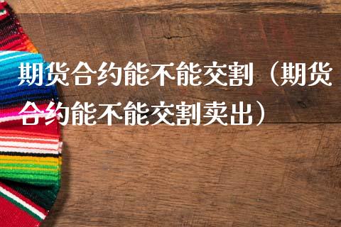 期货合约能不能交割（期货合约能不能交割卖出）