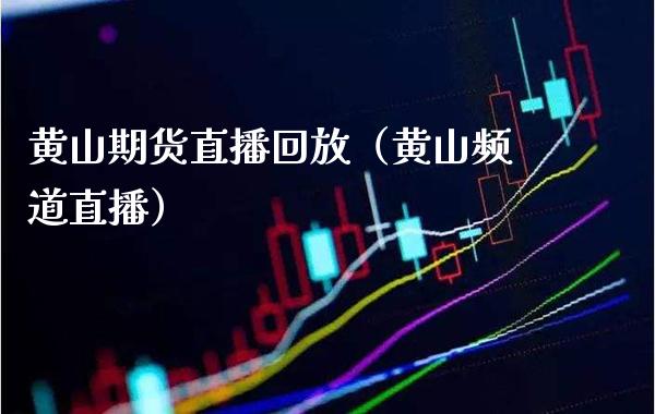 黄山期货直播回放（黄山频道直播）