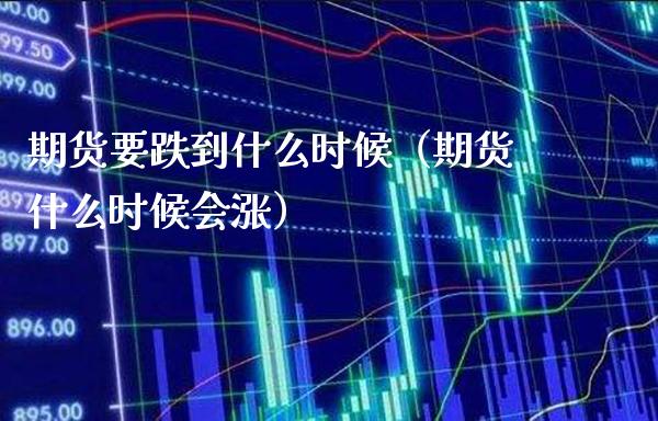 期货要跌到什么时候（期货什么时候会涨）
