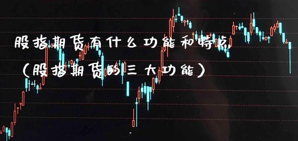 股指期货有什么功能和特点（股指期货的三大功能）_https://www.boyangwujin.com_期货直播间_第1张
