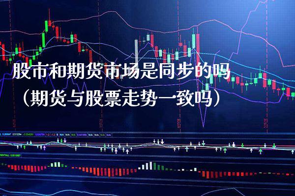 股市和期货市场是同步的吗（期货与股票走势一致吗）
