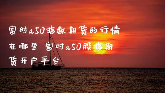 富时a50指数期货的行情在哪里 富时a50股指期货开户平台_https://www.boyangwujin.com_期货直播间_第1张
