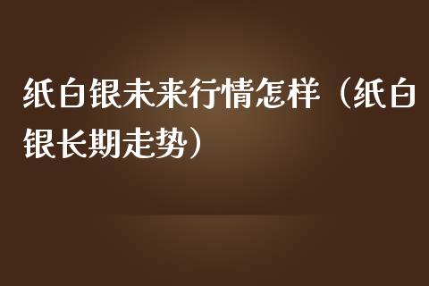 纸白银未来行情怎样（纸白银长期走势）