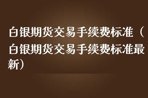 白银期货交易手续费标准（白银期货交易手续费标准最新）_https://www.boyangwujin.com_期货直播间_第1张