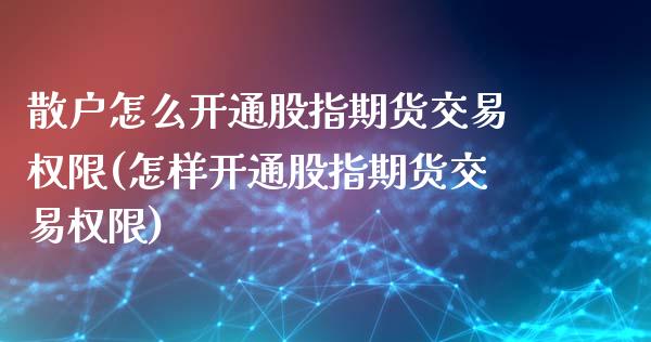 散户怎么开通股指期货交易权限(怎样开通股指期货交易权限)_https://www.boyangwujin.com_期货直播间_第1张