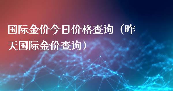 国际金价今日价格查询（昨天国际金价查询）_https://www.boyangwujin.com_期货直播间_第1张