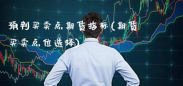 预判买卖点期货指标(期货买卖点位选择)