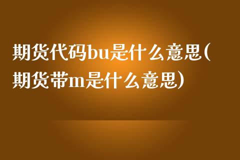 期货代码bu是什么意思(期货带m是什么意思)_https://www.boyangwujin.com_期货直播间_第1张