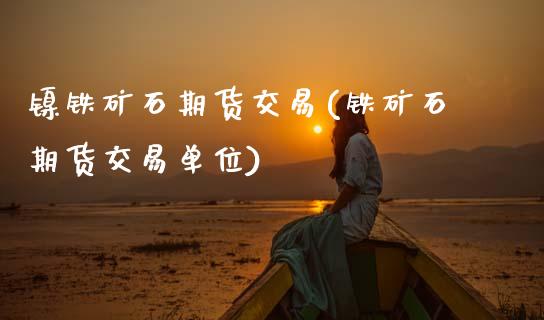 镍铁矿石期货交易(铁矿石期货交易单位)_https://www.boyangwujin.com_期货直播间_第1张