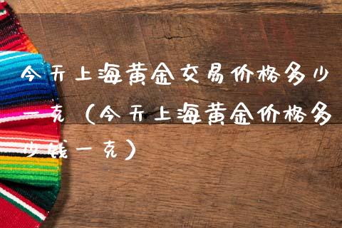 今天上海黄金交易价格多少一克（今天上海黄金价格多少钱一克）